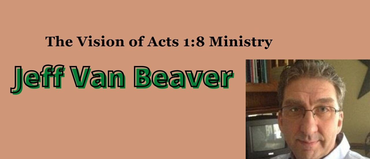 The Vision of Acts 1:8 Ministry By Jeff Van Beaver